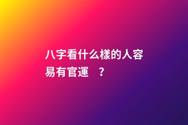 八字看什么樣的人容易有官運？